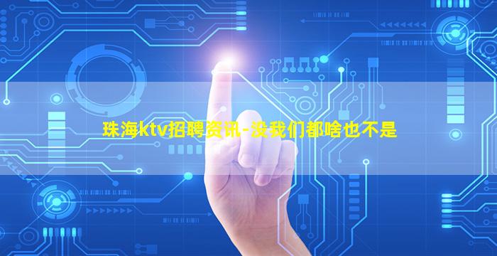 珠海ktv招聘资讯-没我们都啥也不是