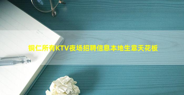 铜仁所有KTV夜场招聘信息本地生意天花板